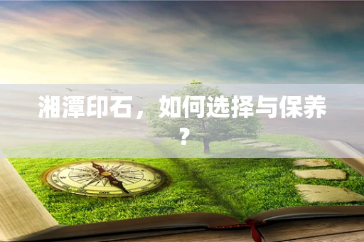 湘潭印石，如何选择与保养？