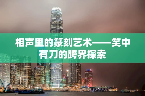 相声里的篆刻艺术——笑中有刀的跨界探索