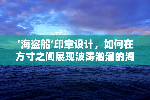 ‘海盗船’印章设计，如何在方寸之间展现波涛汹涌的海上冒险？