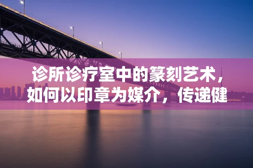 诊所诊疗室中的篆刻艺术，如何以印章为媒介，传递健康与治愈的力量？