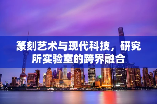 篆刻艺术与现代科技，研究所实验室的跨界融合