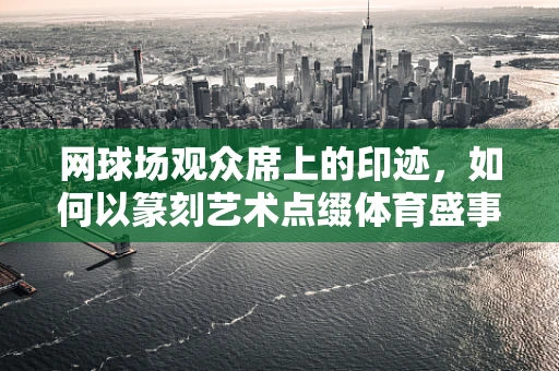 网球场观众席上的印迹，如何以篆刻艺术点缀体育盛事？