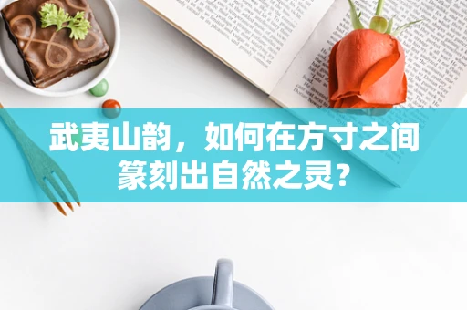 武夷山韵，如何在方寸之间篆刻出自然之灵？