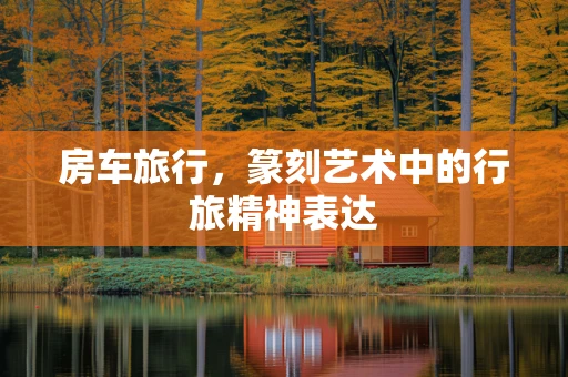 房车旅行，篆刻艺术中的行旅精神表达