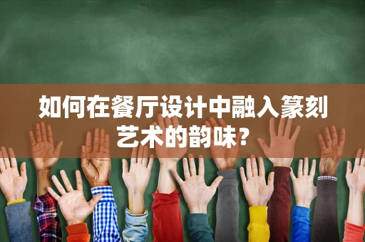 如何在餐厅设计中融入篆刻艺术的韵味？