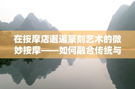 在按摩店邂逅篆刻艺术的微妙按摩——如何融合传统与现代？