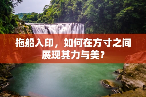 拖船入印，如何在方寸之间展现其力与美？