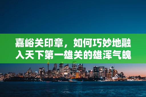 嘉峪关印章，如何巧妙地融入天下第一雄关的雄浑气魄？