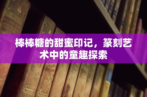棒棒糖的甜蜜印记，篆刻艺术中的童趣探索