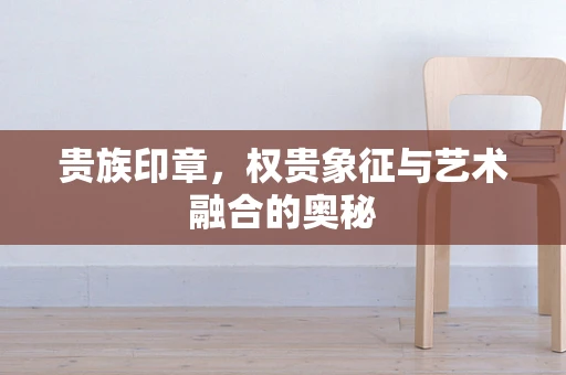 贵族印章，权贵象征与艺术融合的奥秘
