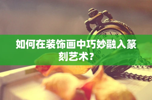 如何在装饰画中巧妙融入篆刻艺术？