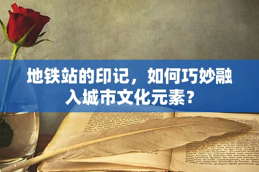 地铁站的印记，如何巧妙融入城市文化元素？