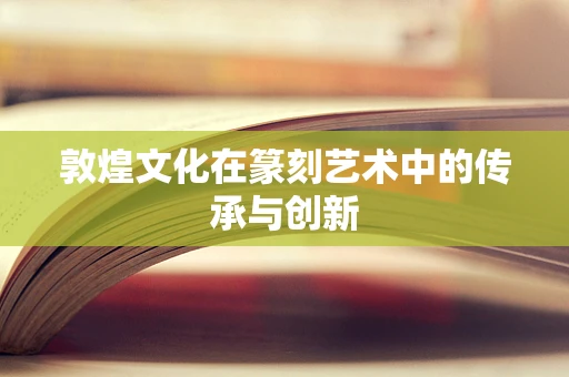 敦煌文化在篆刻艺术中的传承与创新