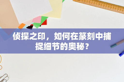 侦探之印，如何在篆刻中捕捉细节的奥秘？