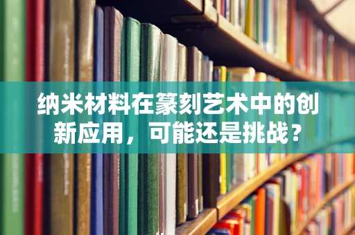 纳米材料在篆刻艺术中的创新应用，可能还是挑战？