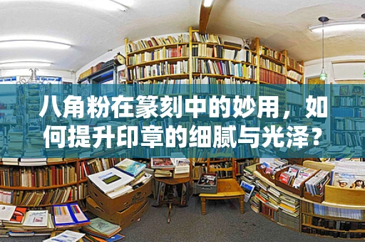 八角粉在篆刻中的妙用，如何提升印章的细腻与光泽？