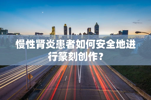 慢性肾炎患者如何安全地进行篆刻创作？