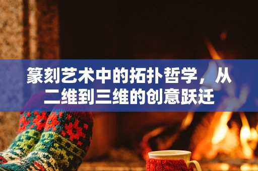 篆刻艺术中的拓扑哲学，从二维到三维的创意跃迁