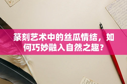 篆刻艺术中的丝瓜情结，如何巧妙融入自然之趣？