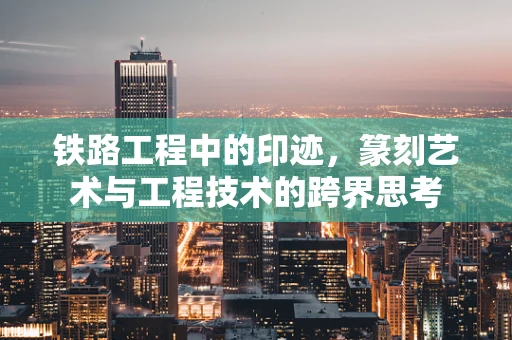 铁路工程中的印迹，篆刻艺术与工程技术的跨界思考