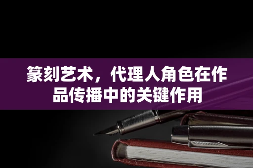 篆刻艺术，代理人角色在作品传播中的关键作用