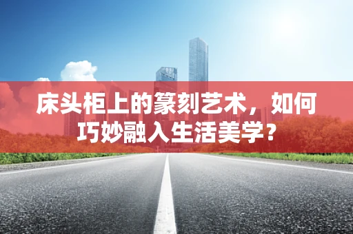 床头柜上的篆刻艺术，如何巧妙融入生活美学？