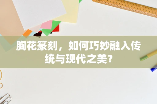 胸花篆刻，如何巧妙融入传统与现代之美？