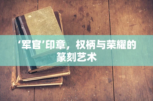 ‘军官’印章，权柄与荣耀的篆刻艺术
