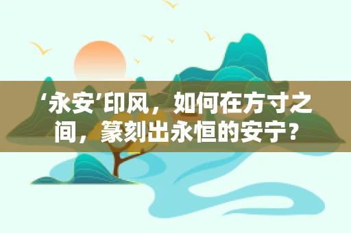 ‘永安’印风，如何在方寸之间，篆刻出永恒的安宁？