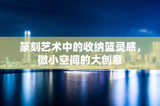 篆刻艺术中的收纳篮灵感，微小空间的大创意