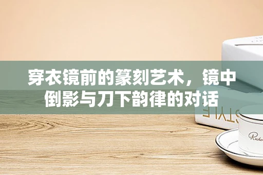 穿衣镜前的篆刻艺术，镜中倒影与刀下韵律的对话