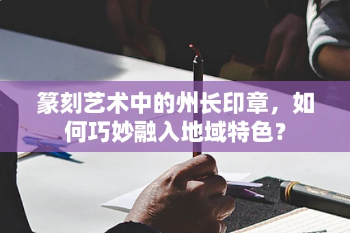 篆刻艺术中的州长印章，如何巧妙融入地域特色？
