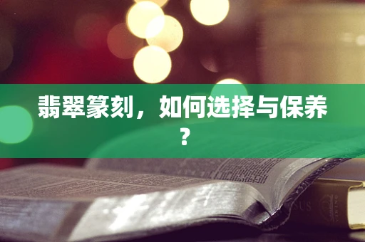 翡翠篆刻，如何选择与保养？