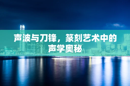 声波与刀锋，篆刻艺术中的声学奥秘
