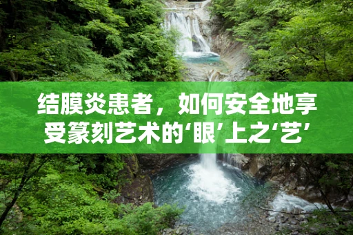 结膜炎患者，如何安全地享受篆刻艺术的‘眼’上之‘艺’？