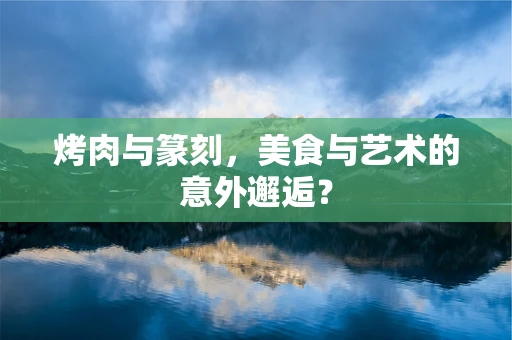 烤肉与篆刻，美食与艺术的意外邂逅？
