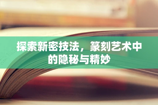 探索新密技法，篆刻艺术中的隐秘与精妙