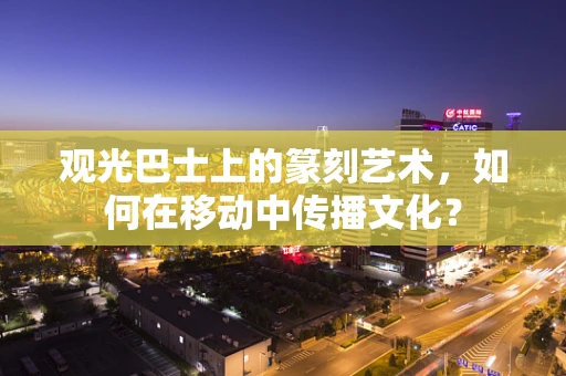 观光巴士上的篆刻艺术，如何在移动中传播文化？
