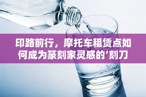 印路前行，摩托车租赁点如何成为篆刻家灵感的‘刻刀’？
