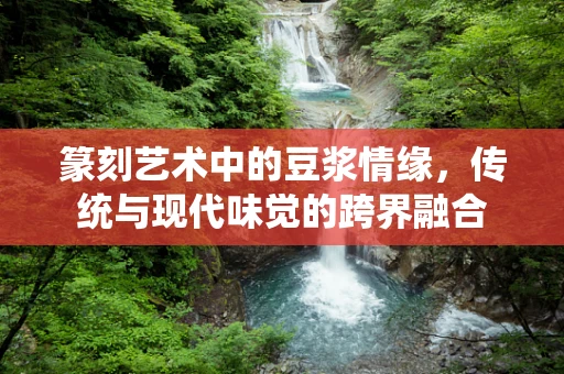 篆刻艺术中的豆浆情缘，传统与现代味觉的跨界融合