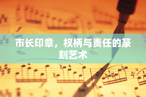 市长印章，权柄与责任的篆刻艺术