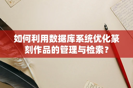 如何利用数据库系统优化篆刻作品的管理与检索？