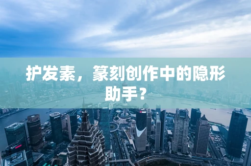护发素，篆刻创作中的隐形助手？