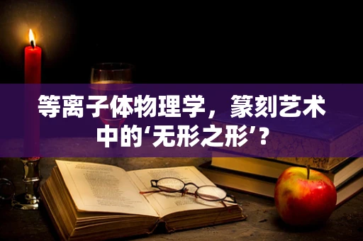 等离子体物理学，篆刻艺术中的‘无形之形’？
