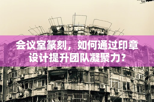 会议室篆刻，如何通过印章设计提升团队凝聚力？