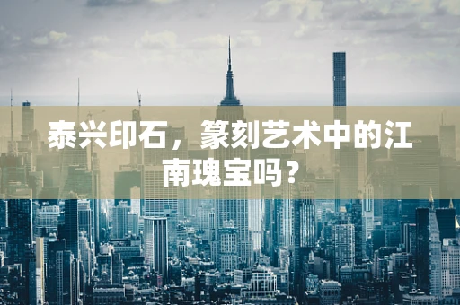 泰兴印石，篆刻艺术中的江南瑰宝吗？