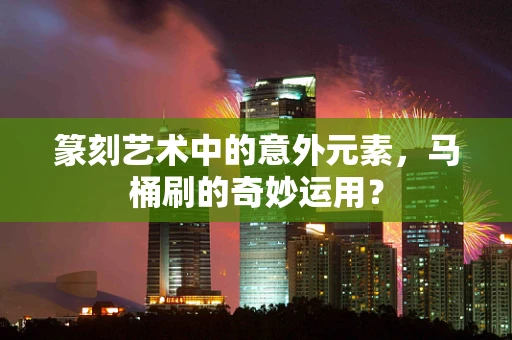 篆刻艺术中的意外元素，马桶刷的奇妙运用？