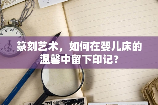 篆刻艺术，如何在婴儿床的温馨中留下印记？