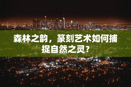 森林之韵，篆刻艺术如何捕捉自然之灵？