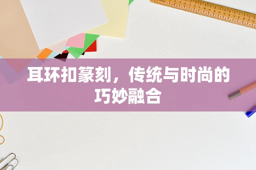 耳环扣篆刻，传统与时尚的巧妙融合